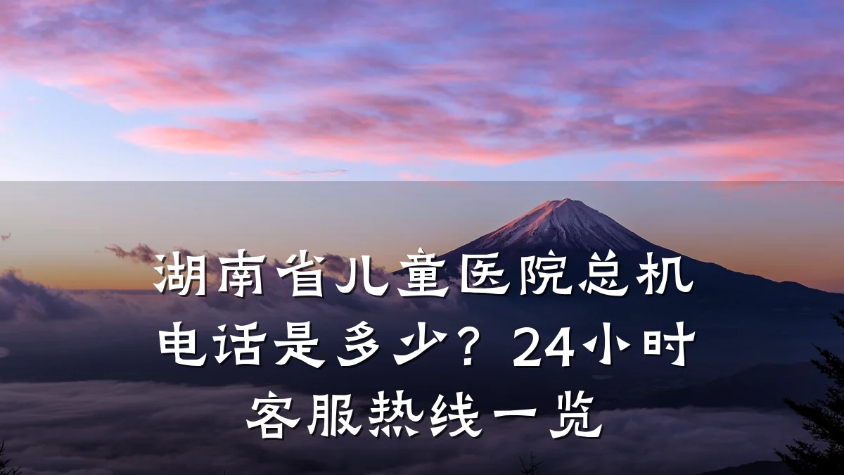 湖南省儿童医院总机电话是多少?24小时客服热线一览