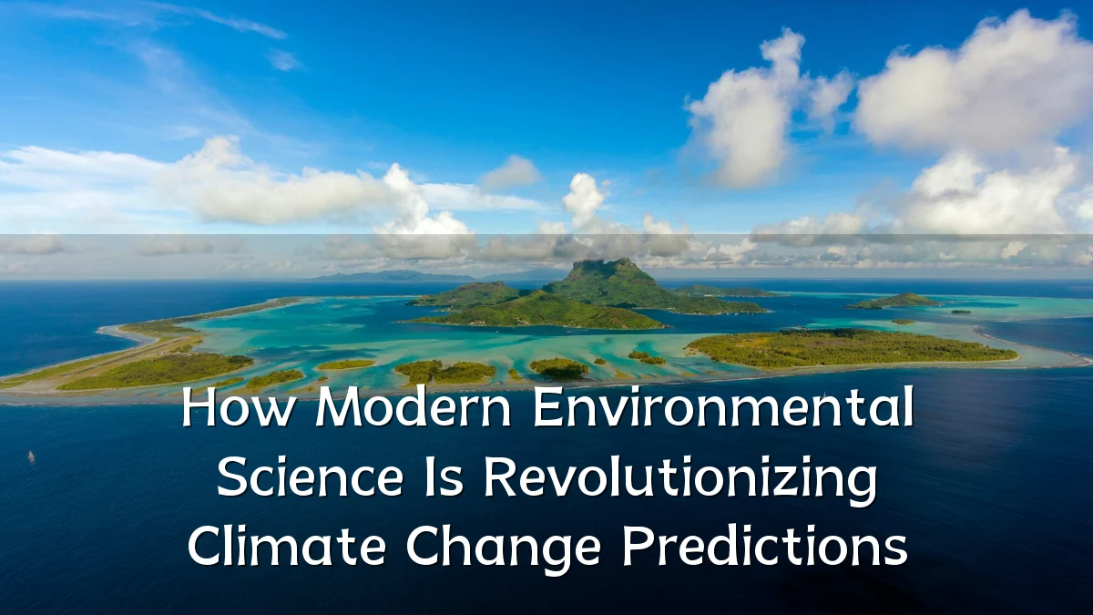 How Modern Environmental Science Is Revolutionizing Climate Change Predictions